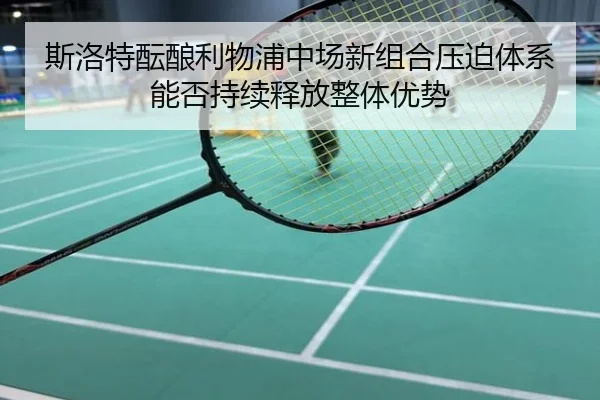 斯洛特酝酿利物浦中场新组合压迫体系能否持续释放整体优势