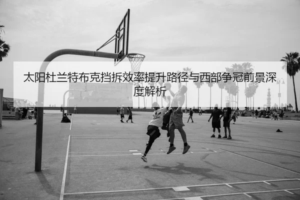 太阳杜兰特布克挡拆效率提升路径与西部争冠前景深度解析