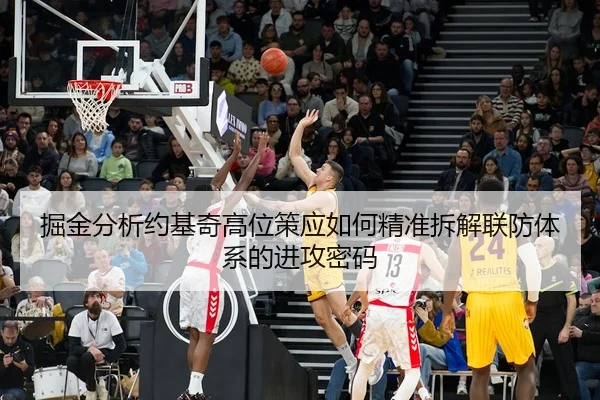 掘金分析约基奇高位策应如何精准拆解联防体系的进攻密码